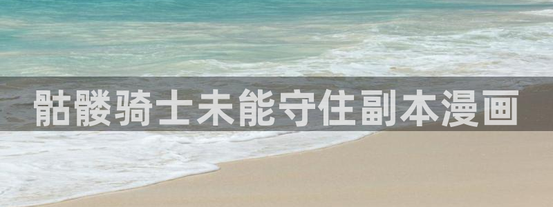 汗汗漫画登录首页：骷髅骑士未能守住副本漫画