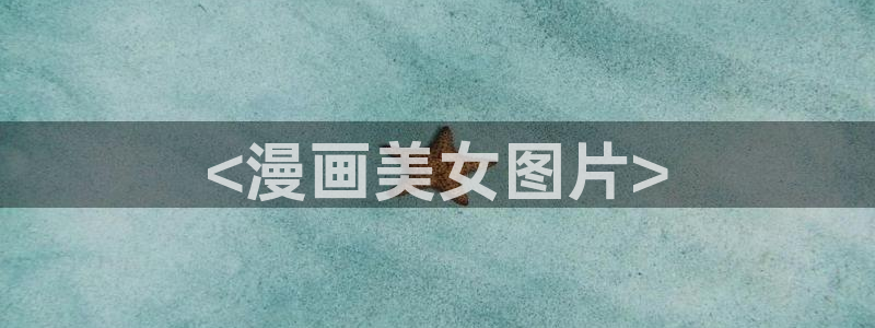 汗汗漫画好看的韩国漫画：<漫画美女图片>