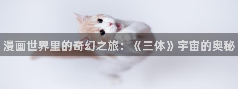 汗汗漫画大全免费版：漫画世界里的奇幻之旅：《三体》宇宙的奥秘