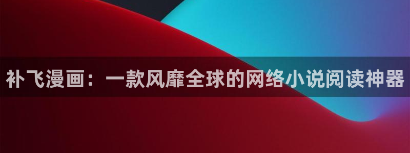 歪歪漫画 汗汗漫画：补飞漫画：一款风靡全球的网络小说阅读神器