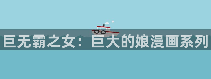汗汗漫画歪歪漫画羞羞漫画：巨无霸之女：巨大的娘漫画系列