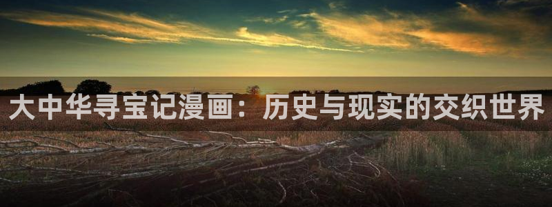 汗汗漫画韩国首页：大中华寻宝记漫画：历史与现实的交织世界