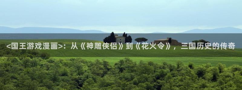 汗汗漫画在线进入入口：<国王游戏漫画>：从《神雕侠侣》到《花火令》，三国历史的传奇