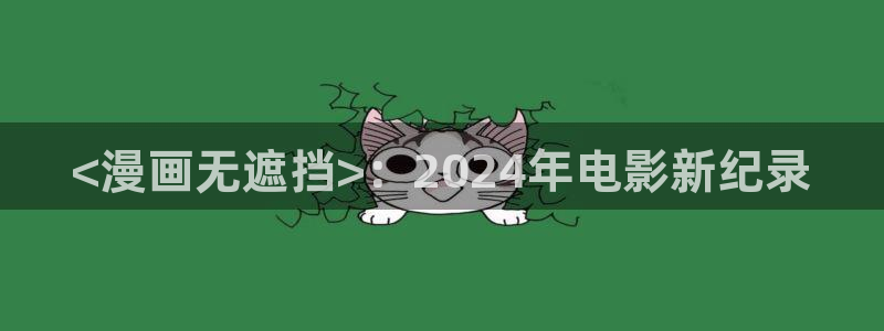 汗汗漫画在线进入入口：<漫画无遮挡>：2024年电影新纪录