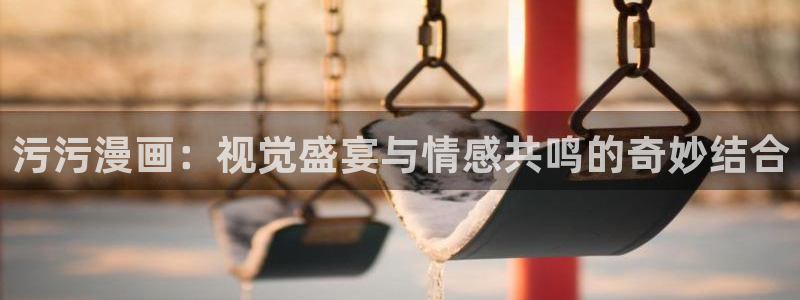 汗汗漫画在线阅读免费漫画阅读下拉式：污污漫画：视觉盛宴与情感共鸣的奇妙结合