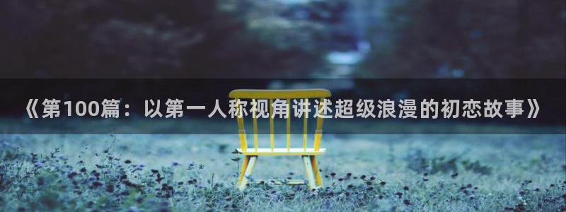 汗汗漫画在线观：《第100篇：以第一人称视角讲述超级浪漫的初恋故事》