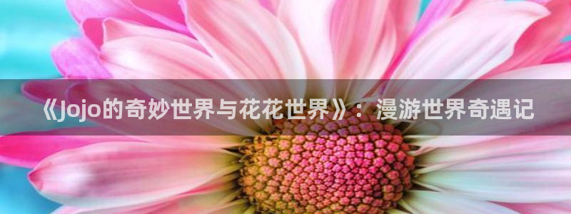 歪歪汗汗漫画sss快看：《Jojo的奇妙世界与花花世界》：漫游世界奇遇记